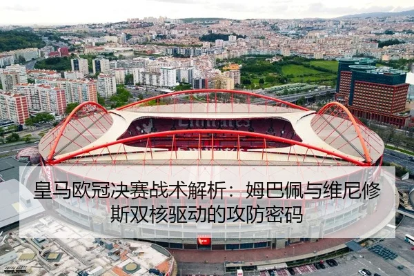 皇马欧冠决赛战术解析：姆巴佩与维尼修斯双核驱动的攻防密码