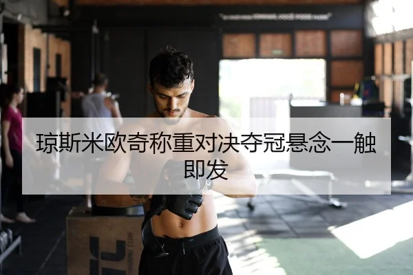 琼斯米欧奇称重对决夺冠悬念一触即发